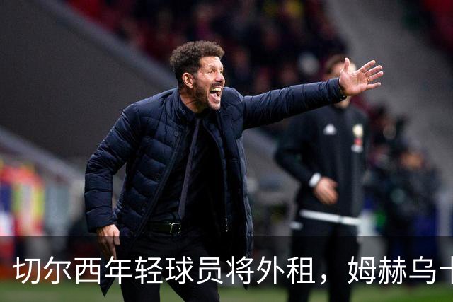 切尔西年轻球员将外租，姆赫乌卡即将续约