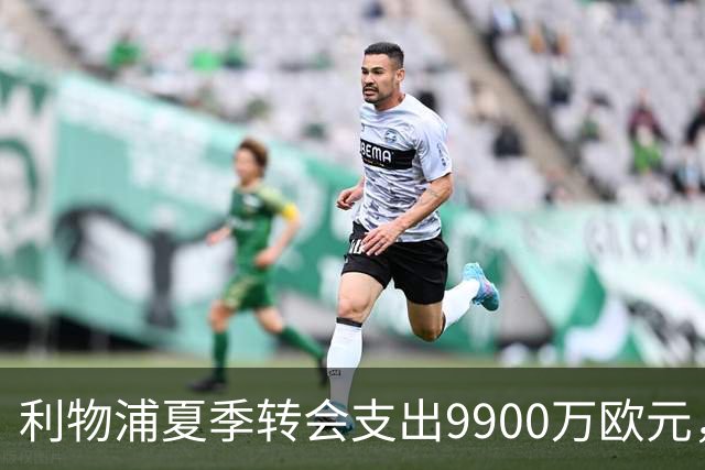 利物浦夏季转会支出9900万欧元，重点增强锋线与门将实力
