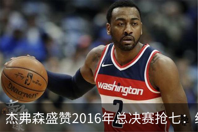 杰弗森盛赞2016年总决赛抢七：经典之作