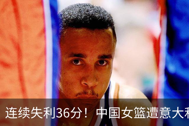 连续失利36分！中国女篮遭意大利队双杀，张子宇独得19分